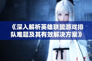 《深入解析英雄联盟游戏排队难题及其有效解决方案》