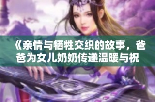 《亲情与牺牲交织的故事，爸爸为女儿奶奶传递温暖与祝福》