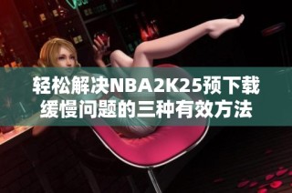 轻松解决NBA2K25预下载缓慢问题的三种有效方法