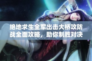 绝地求生全军出击大桥攻防战全面攻略，助你制胜对决掌握战术要点