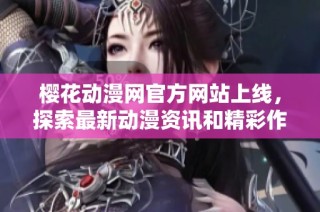 樱花动漫网官方网站上线，探索最新动漫资讯和精彩作品分享