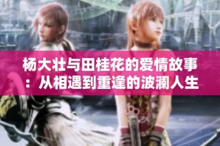 杨大壮与田桂花的爱情故事：从相遇到重逢的波澜人生