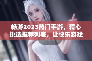 畅游2023热门手游，精心挑选推荐列表，让快乐游戏随时开启，乐趣无限尽在掌握！