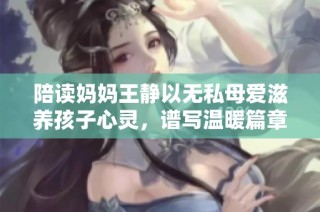 陪读妈妈王静以无私母爱滋养孩子心灵，谱写温暖篇章