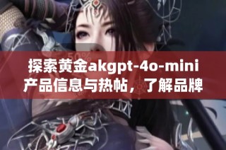 探索黄金akgpt-4o-mini产品信息与热帖，了解品牌与厂家详情