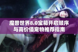 魔兽世界8.0宝箱开启顺序与高价值宠物推荐指南