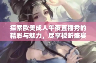 探索欧美成人午夜直播秀的精彩与魅力，尽享视听盛宴