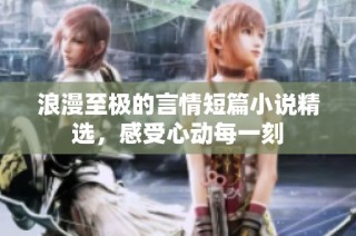 浪漫至极的言情短篇小说精选，感受心动每一刻