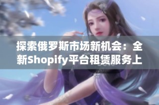 探索俄罗斯市场新机会：全新Shopify平台租赁服务上线