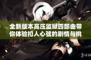 全新版本高压监狱四部曲带你体验扣人心弦的剧情与挑战