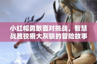 小红帽勇敢面对挑战，智慧战胜狡猾大灰狼的冒险故事