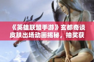 《英雄联盟手游》玄都奇谈皮肤出场动画揭秘，抽奖获取方式详解！