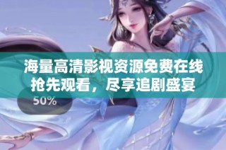 海量高清影视资源免费在线抢先观看，尽享追剧盛宴