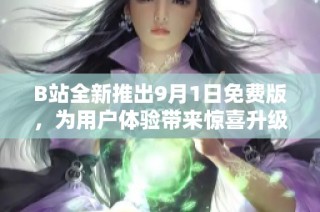 B站全新推出9月1日免费版，为用户体验带来惊喜升级
