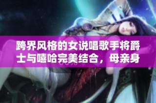 跨界风格的女说唱歌手将爵士与嘻哈完美结合，母亲身份赋予她独特灵感