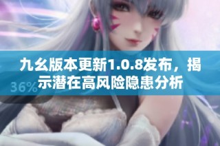 九幺版本更新1.0.8发布，揭示潜在高风险隐患分析