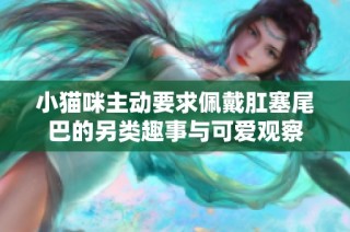 小猫咪主动要求佩戴肛塞尾巴的另类趣事与可爱观察