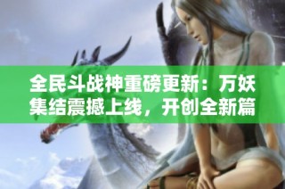 全民斗战神重磅更新：万妖集结震撼上线，开创全新篇章！