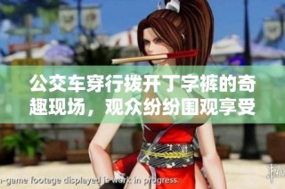 公交车穿行拨开丁字裤的奇趣现场，观众纷纷围观享受这一幕
