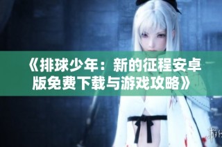 《排球少年：新的征程安卓版免费下载与游戏攻略》