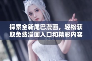 探索全新尾巴漫画，轻松获取免费漫画入口和精彩内容