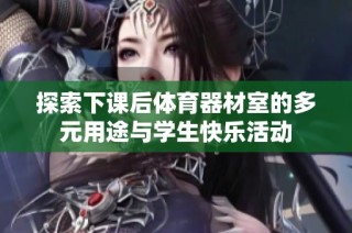 探索下课后体育器材室的多元用途与学生快乐活动