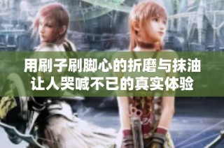 用刷子刷脚心的折磨与抹油让人哭喊不已的真实体验