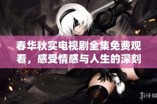 春华秋实电视剧全集免费观看，感受情感与人生的深刻演绎