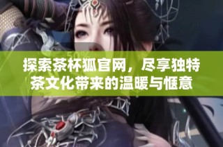 探索茶杯狐官网，尽享独特茶文化带来的温暖与惬意