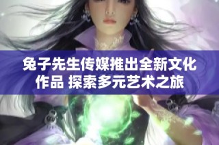 兔子先生传媒推出全新文化作品 探索多元艺术之旅