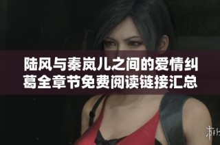 陆风与秦岚儿之间的爱情纠葛全章节免费阅读链接汇总