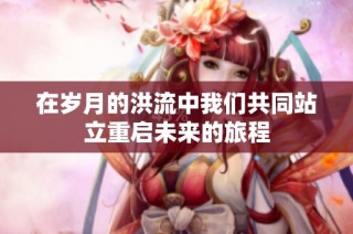 在岁月的洪流中我们共同站立重启未来的旅程