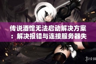 传说酒馆无法启动解决方案：解决报错与连接服务器失败的有效方法
