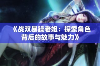 《战双暴躁老姐：探索角色背后的故事与魅力》