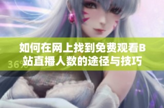 如何在网上找到免费观看B站直播人数的途径与技巧