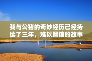 我与公猪的奇妙经历已经持续了三年，难以置信的故事分享给你们