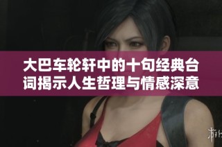 大巴车轮轩中的十句经典台词揭示人生哲理与情感深意