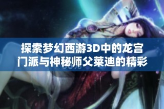 探索梦幻西游3D中的龙宫门派与神秘师父莱迪的精彩故事