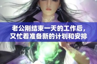 老公刚结束一天的工作后，又忙着准备新的计划和安排
