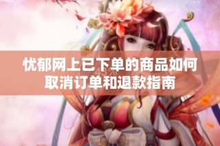 忧郁网上已下单的商品如何取消订单和退款指南