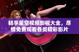畅享星空视频影视大全，尽情免费观看各类精彩影片