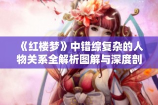 《红楼梦》中错综复杂的人物关系全解析图解与深度剖析