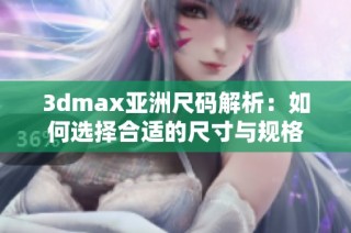 3dmax亚洲尺码解析：如何选择合适的尺寸与规格