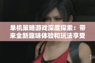单机策略游戏深度探索：带来全新趣味体验和玩法享受