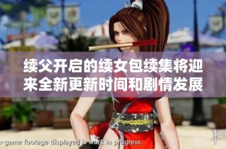 续父开启的续女包续集将迎来全新更新时间和剧情发展