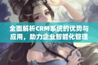 全面解析CRM系统的优势与应用，助力企业智能化管理客户关系
