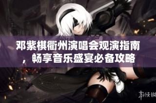 邓紫棋衢州演唱会观演指南，畅享音乐盛宴必备攻略