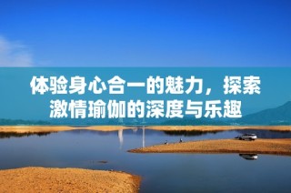 体验身心合一的魅力，探索激情瑜伽的深度与乐趣