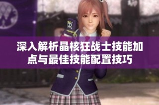 深入解析晶核狂战士技能加点与最佳技能配置技巧