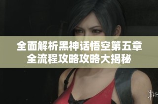 全面解析黑神话悟空第五章全流程攻略攻略大揭秘